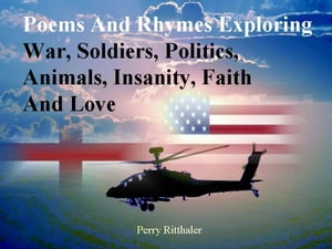 Poems and Rhymes Exploring War Soldiers Politics Animals Insanity Faith and Love【電子書籍】 Perry Ritthaler