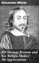 Sir Thomas Browne and his 039 Religio Medici 039 : An Appreciation【電子書籍】 Alexander Whyte