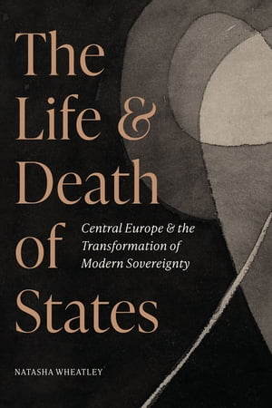 The Life and Death of States Central Europe and the Transformation of Modern SovereigntyŻҽҡ[ Natasha Wheatley ]