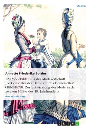 120 Modebilder aus der Modezeitschrift 'Le Conseiller des Dames et des Demoiselles' (1867-1878). Zur Entwicklung der Mode in der zweiten Hälfte des 19. Jahrhunderts