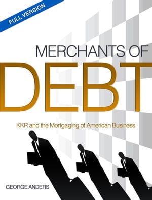 Merchants of Debt: KKR and the Mortgaging of American Business--The Full Version