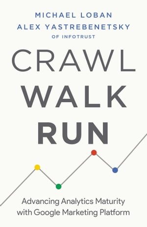 Crawl, Walk, Run Advancing Analytics Maturity with Google Marketing Platform【電子書籍】[ Michael Loban ]