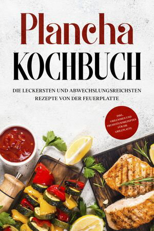 Plancha Kochbuch: Die leckersten und abwechslungsreichsten Rezepte von der Feuerplatte - inkl. Grillso?en und Fr?hst?cksrezepten f?r die Grillplatte