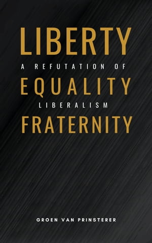Liberty, Equality, Fraternity A Refutation of LiberalismŻҽҡ[ Groen van Prinsterer ]