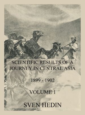 Scientific Results of a Journey in Central Asia 1899 - 1902. Vol. 1: The Tarim River【電子書籍】[ Dr. Sven Hedin ]