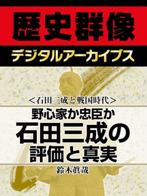 ＜石田三成と戦国時代＞野心家か忠臣か 石田三成の評価と真実