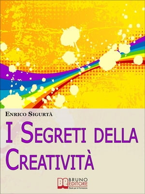 I Segreti della Creatività. Come Far Emergere il Creativo che c'è in Te Migliorando la Tua Vita. (Ebook Italiano - Anteprima Gratis)