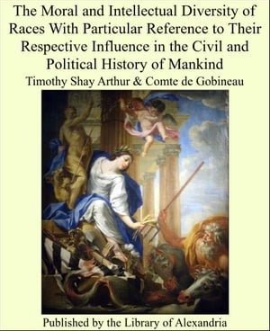 The Moral and Intellectual Diversity of Races With Particular Reference to Their Respective Influence in the Civil and Political History of Mankind【電子書籍】 Timothy Shay Arthur