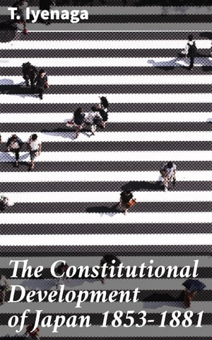 The Constitutional Development of Japan 1853-1881 Johns Hopkins University Studies in Historical and Political Science, Ninth Series【電子書籍】 T. Iyenaga