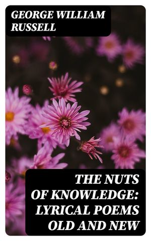 The Nuts of Knowledge: Lyrical Poems Old and New【電子書籍】[ George William Russell ]
