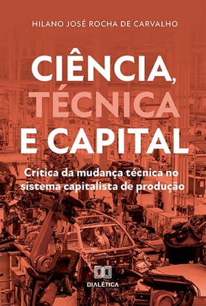 Ci?ncia, T?cnica e Capital cr?tica da mudan?a t?cnica no sistema capitalista de produ??oŻҽҡ[ Hilano Jos? Rocha de Carvalho ]