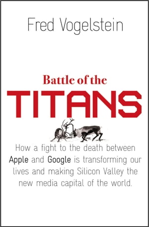 Battle of the Titans: How the Fight to the Death Between Apple and Google is Transforming our Lives (Previously Published as ‘Dogfight’)