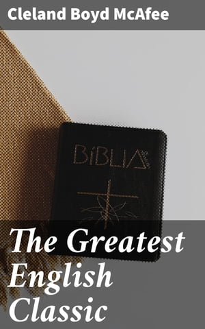 The Greatest English Classic A Study of the King James Version of the Bible and Its Influence on Life and Literature