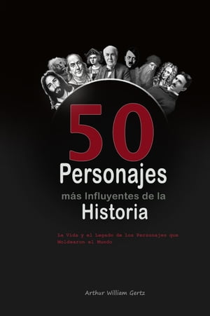 Los 50 Personajes m?s Influyentes de la Historia: La Vida y el Legado de los Personajes que Moldearon el Mundo【電子書籍】[ Arthur William Gertz ]