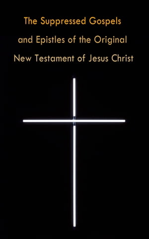 The Suppressed Gospels and Epistles of the Original New Testament of Jesus Christ