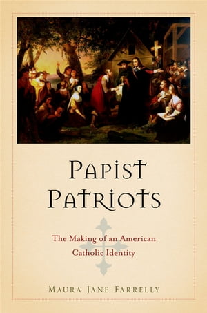 Papist Patriots The Making of an American Catholic Identity【電子書籍】[ Maura Jane Farrelly ]