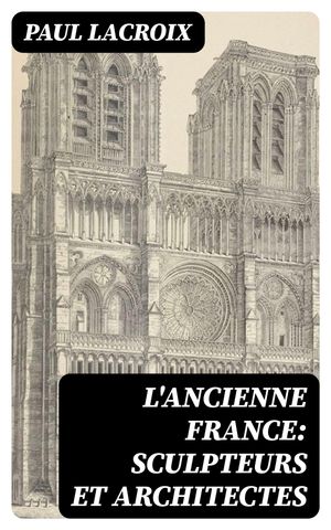 L'ancienne France: Sculpteurs et architectes