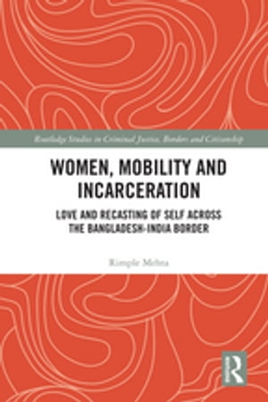 Women, Mobility and Incarceration Love and Recasting of Self across the Bangladesh-India Border【電子書籍】[ Rimple Mehta ]