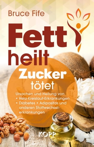 Fett heilt, Zucker t?tet Ursachen und Heilung von Herz-Kreislauf-Erkrankungen, Diabetes, Adipositas und anderen Stoffwechselerkrankungen