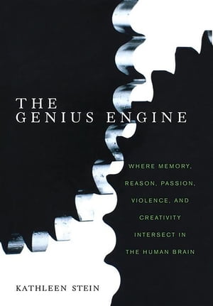 The Genius Engine Where Memory, Reason, Passion, Violence, and Creativity Intersect in the Human Brain