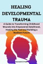 Healing Developmental Trauma A Guide to Transforming Childhood Wounds into Empowered Adulthood, Healing the Past and Building a Resilient Future【電子書籍】[ Kenneth D Han ]