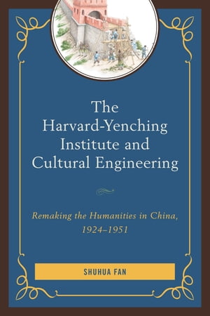 The Harvard-Yenching Institute and Cultural Engineering Remaking the Humanities in China, 1924?1951