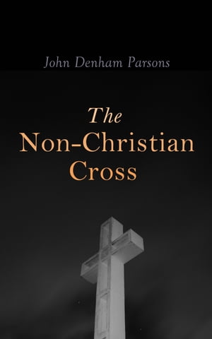 The Non-Christian Cross An Enquiry Into the Origin and History of the Symbol Adopted as That the Symbol of Christianity【電子書籍】 John Denham Parsons