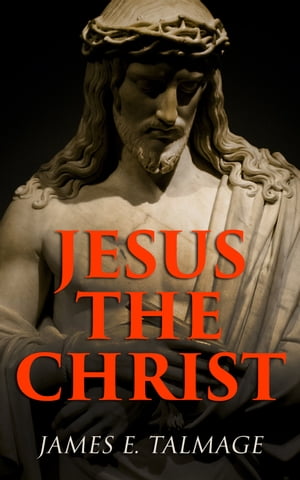 Jesus the Christ A Study of the Messiah and His Mission According to Holy Scriptures Both Ancient and Modern【電子書籍】 James E. Talmage