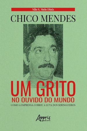 Chico Mendes: Um Grito no Ouvido do Mundo Como a Imprensa Cobriu a Luta dos Seringueiros【電子書籍】 Nilo S rgio de Melo Diniz