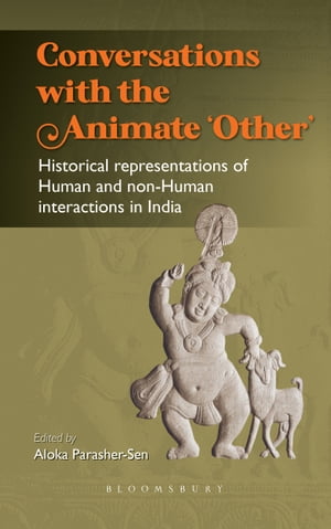 Conversations with the Animate ‘Other’ Historical representations of Human and non-Human interactions in India【電子書籍】 Aloka Parasher-Sen