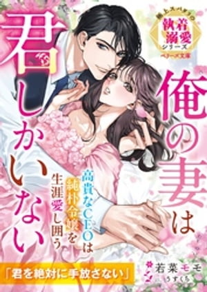 高貴なCEOは純朴令嬢を生涯愛し囲う〜俺の妻は君しかいない〜【極上スパダリの執着溺愛シリーズ】【電子限定SS付き】