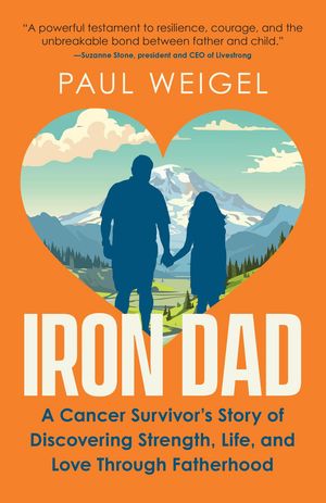 Iron Dad A Cancer Survivor's Story of Discovering Strength, Life, and Love Through Fatherhood