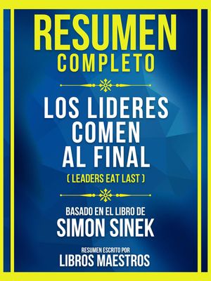 Resumen Completo - Los Lideres Comen Al Final (Leaders Eat Last) - Basado En El Libro De Simon Sinek (Edicion Extendida)