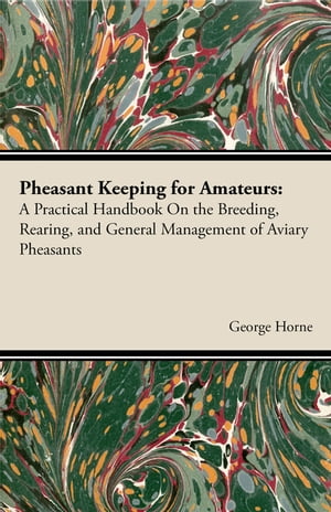 Pheasant Keeping for Amateurs; A Practical Handbook on the Breeding, Rearing, and General Management of Aviary Pheasants