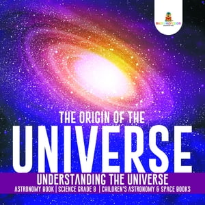 The Origin of the Universe | Understanding the Universe | Astronomy Book | Science Grade 8 | Children's Astronomy & Space Books