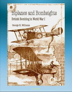 Biplanes and Bombsights: British Bombing in World War I - Sopwith Strutter, Zeppelin, Dehavilland, Handley Page, General Hugh Trenchard, Lord Rothermere