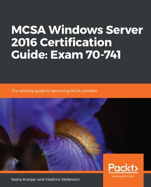 MCSA Windows Server 2016 Certification Guide: Exam 70-741 The ultimate guide to becoming MCSA certified【電子書籍】[ Sasha Kranjac ]