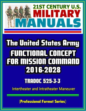 21st Century U.S. Military Manuals: The United States Army Functional Concept for Mission Command 2016-2028 - TRADOC 525-3-3 - Intertheater and Intratheater Maneuver (Professional Format Series)
