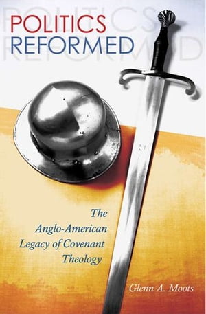 Politics Reformed The Anglo-American Legacy of Covenant Theology【電子書籍】 Glenn A. Moots