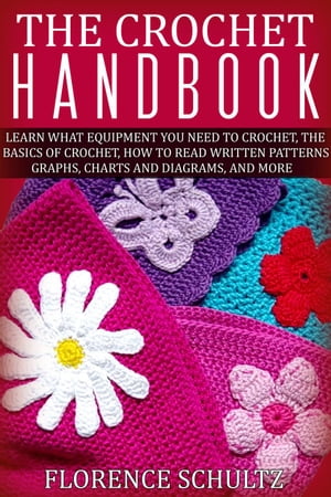 The Crochet Handbook. Learn what Equipment you need to Crochet, The Basics of Crochet, How to Read Written Patterns, Graphs, Charts and Diagrams, and More【電子書籍】 Florence Schultz