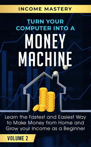 Turn Your Computer Into a Money Machine: Learn the Fastest and Easiest Way to Make Money From Home and Grow Your Income as a Beginner Volume 2