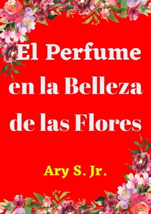 El Perfume en la Belleza de las Flores【電子書籍】[ Ary S. Jr. ]