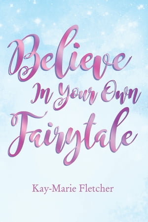Believe in Your Own Fairytale【電子書籍】[ Kay-Marie Fletcher ]