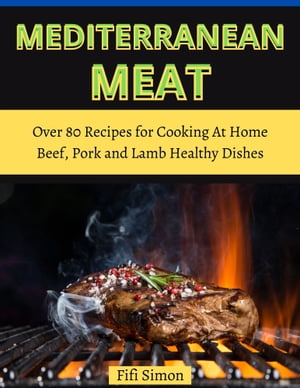 Mediterranean Meat Over 80 Recipes for Cooking At Home Beef, Pork and Lamb Healthy Dishes【電子..