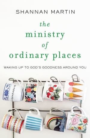The Ministry of Ordinary Places Waking Up to God 039 s Goodness Around You【電子書籍】 Shannan Martin