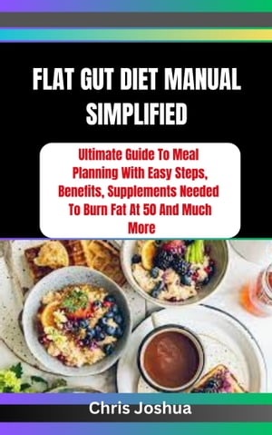 FLAT GUT DIET MANUAL SIMPLIFIED Ultimate Guide To Meal Planning With Easy Steps, Benefits, Supplements Needed To Burn Fat At 50 And Much More【電子書籍】 Chris Joshua