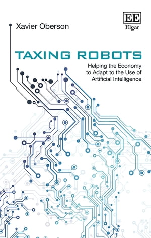 Taxing Robots Helping the Economy to Adapt to the Use of Artificial Intelligence【電子書籍】 Xavier Oberson