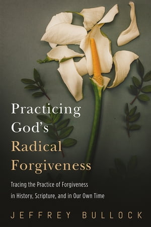 Practicing God’s Radical Forgiveness Tracing the Practice of Forgiveness in History, Scripture, and in Our Own Time【電子書籍】[ Jeffrey Bullock ]