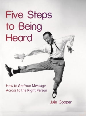 Five Steps to Being Heard: How to Get Your Message Across to the Right Person【電子書籍】 Julie Cooper