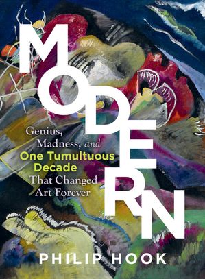 Modern: Genius, Madness, and One Tumultuous Decade That Changed Art Forever: Genius, Madness, and One Tumultuous Decade That Changed Art Forever